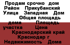 Продам срочно  дом › Район ­ Прикубанский › Улица ­ Западная › Дом ­ 34 › Общая площадь дома ­ 83 › Площадь участка ­ 3 › Цена ­ 1 550 000 - Краснодарский край, Краснодар г. Недвижимость » Дома, коттеджи, дачи продажа   . Краснодарский край